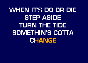 WHEN ITS DO OR DIE
STEP ASIDE
TURN THE TIDE
SOMETHIN'S GOTTA
CHANGE