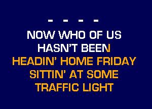 NOW WHO OF US
HASN'T BEEN
HEADIN' HOME FRIDAY
SITI'IN' AT SOME
TRAFFIC LIGHT