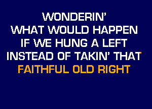 WONDERIM
WHAT WOULD HAPPEN
IF WE HUNG A LEFT
INSTEAD OF TAKIN' THAT
FAITHFUL OLD RIGHT