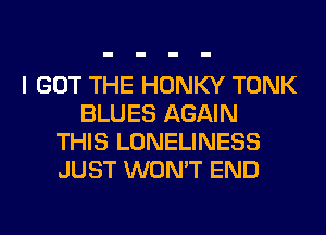 I GOT THE HONKY TONK
BLUES AGAIN
THIS LONELINESS
JUST WON'T END