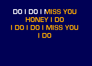 DO I DO I MISS YOU
HONEY I DO
I DO I DO I MISS YOU

IDO