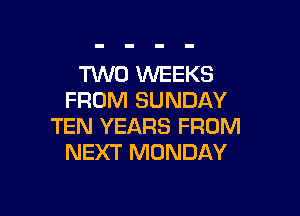 TUVO WEEKS
FROM SUNDAY

TEN YEARS FROM
NEXT MONDAY