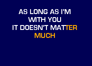 AS LONG AS I'M
WITH YOU
IT DOESN'T MATTER

MUCH