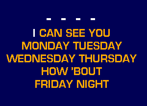 I CAN SEE YOU
MONDAY TUESDAY
WEDNESDAY THURSDAY
HOW 'BOUT
FRIDAY NIGHT