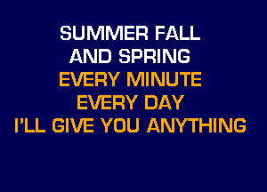 SUMMER FALL
AND SPRING
EVERY MINUTE
EVERY DAY
I'LL GIVE YOU ANYTHING