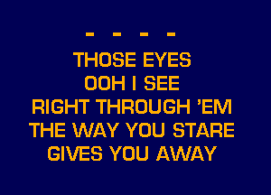 THOSE EYES
00H I SEE
RIGHT THROUGH 'EM
THE WAY YOU STARE
GIVES YOU AWAY