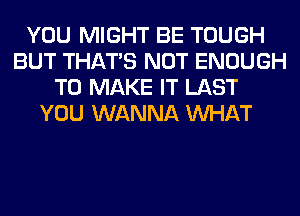 YOU MIGHT BE TOUGH
BUT THAT'S NOT ENOUGH
TO MAKE IT LAST
YOU WANNA WHAT