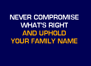 NEVER COMPROMISE
WHATS RIGHT
AND UPHOLD

YOUR FAMILY NAME