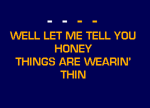 WELL LET ME TELL YOU
HONEY
THINGS ARE WEARIM
THIN