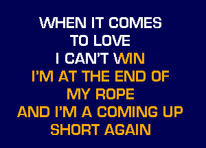 WHEN IT COMES
TO LOVE
I CANT WIN
I'M AT THE END OF
MY ROPE
AND I'M A COMING UP
SHORT AGAIN