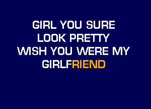 GIRL YOU SURE
LOOK PRETTY
WISH YOU WERE MY

GIRLFRIEND