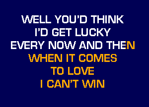 WELL YOU'D THINK
I'D GET LUCKY
EVERY NOW AND THEN
WHEN IT COMES
TO LOVE
I CAN'T WIN