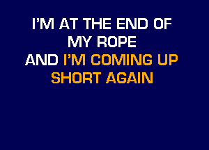 I'M AT THE END OF
MY ROPE
AND I'M COMING UP

SHORT AGAIN