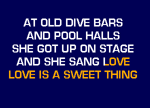 AT OLD DIVE BARS
AND POOL HALLS
SHE GOT UP ON STAGE
AND SHE SANG LOVE
LOVE IS A SWEET THING