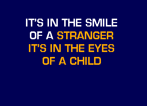 IT'S IN THE SMILE
OF A STRANGER
IT'S IN THE EYES

OF A CHILD
