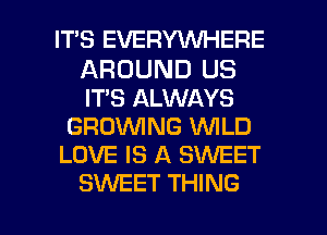 IT'S EVERYWHERE

AROUND US
IT'S ALWAYS
GROW'ING WLD
LOVE IS A SWEET

SXNEET THING I