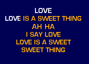 LOVE
LOVE IS A SWEET THING
AH HA
I SAY LOVE
LOVE IS A SWEET
SWEET THING