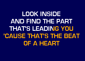 LOOK INSIDE
AND FIND THE PART
THAT'S LEADING YOU
'CAUSE THAT'S THE BEAT
OF A HEART