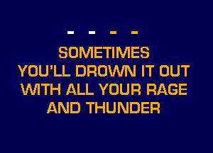 SOMETIMES
YOU'LL BROWN IT OUT
WITH ALL YOUR RAGE

AND THUNDER
