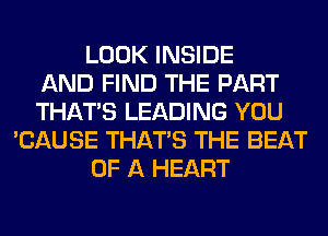 LOOK INSIDE
AND FIND THE PART
THAT'S LEADING YOU
'CAUSE THAT'S THE BEAT
OF A HEART