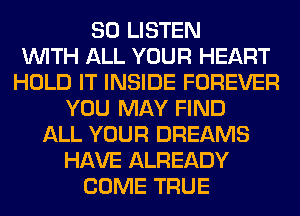 80 LISTEN
WITH ALL YOUR HEART
HOLD IT INSIDE FOREVER
YOU MAY FIND
ALL YOUR DREAMS
HAVE ALREADY
COME TRUE