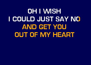 OH I WISH
I COULD JUST SAY NO
AND GET YOU

OUT OF MY HEART