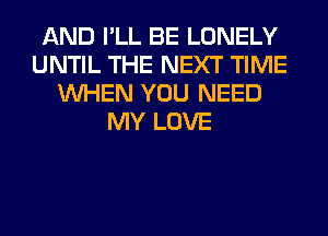 AND I'LL BE LONELY
UNTIL THE NEXT TIME
WHEN YOU NEED
MY LOVE