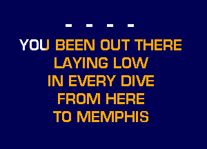 YOU BEEN OUT THERE
LAYING LOW
IN EVERY DIVE
FROM HERE
TO MEMPHIS