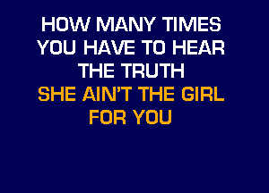 HOW MANY TIMES
YOU HAVE TO HEAR
THE TRUTH
SHE AIN'T THE GIRL
FOR YOU
