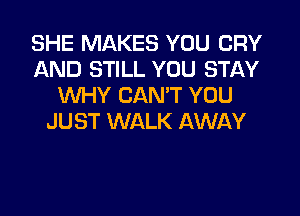 SHE MAKES YOU CRY
AND STILL YOU STAY
WHY CAN'T YOU

JUST WALK AWAY