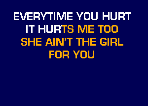 EVERYTIME YOU HURT
IT HURTS ME TOO
SHE AIN'T THE GIRL
FOR YOU