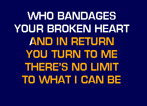 WHO BANDAGES
YOUR BROKEN HEART
AND IN RETURN
YOU TURN TO ME
THERE'S N0 LIMIT
T0 WHAT I CAN BE
