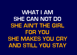 WHAT I AM
SHE CAN NOT DO
SHE AIN'T THE GIRL
FOR YOU
SHE MAKES YOU CRY
AND STILL YOU STAY