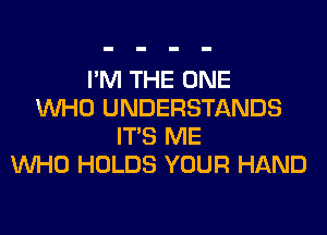 I'M THE ONE
WHO UNDERSTANDS
ITS ME
WHO HOLDS YOUR HAND