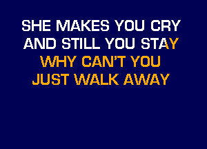 SHE MAKES YOU CRY
AND STILL YOU STAY
WHY CAN'T YOU

JUST WALK AWAY