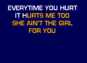 EVERYTIME YOU HURT
IT HURTS ME TOO
SHE AIN'T THE GIRL
FOR YOU