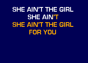 SHE AIN'T THE GIRL
SHE AIN'T
SHE AIN'T THE GIRL

FOR YOU