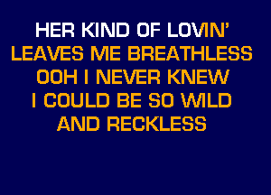 HER KIND OF LOVIN'
LEAVES ME BREATHLESS
00H I NEVER KNEW
I COULD BE SO WILD
AND RECKLESS