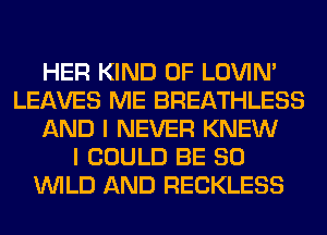 HER KIND OF LOVIN'
LEAVES ME BREATHLESS
AND I NEVER KNEW
I COULD BE SO
WILD AND RECKLESS