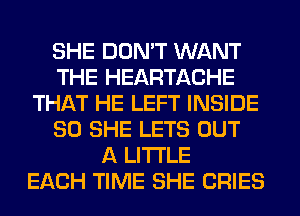 SHE DON'T WANT
THE HEARTACHE
THAT HE LEFT INSIDE
SO SHE LETS OUT
A LITTLE
EACH TIME SHE CRIES