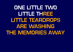 ONE LITI'LE TWO
LITI'LE THREE
LITI'LE TEARDROPS
ARE WASHING
THE MEMORIES AWAY