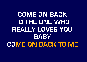 COME ON BACK
TO THE ONE WHO
REALLY LOVES YOU
BABY
COME ON BACK TO ME