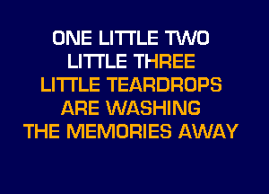 ONE LITI'LE TWO
LITI'LE THREE
LITI'LE TEARDROPS
ARE WASHING
THE MEMORIES AWAY