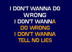 I DON'T WANNA D0

WRONG
I DON'T WANNA

D0 WRONG
I DOMT WANNA
TELL N0 LIES