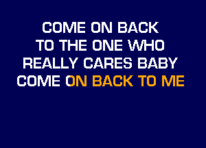 COME ON BACK
TO THE ONE WHO
REALLY CARES BABY
COME ON BACK TO ME