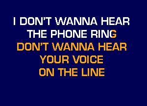 I DON'T WANNA HEAR
THE PHONE RING
DON'T WANNA HEAR
YOUR VOICE
ON THE LINE