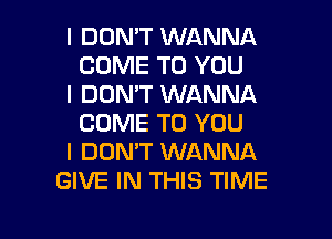 I DOMT WANNA
COME TO YOU
I DON'T WANNA
COME TO YOU
I DOMT WANNA
GIVE IN THIS TIME

g