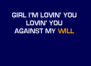 GIRL I'M LOVIN' YOU
LOVIN' YOU
AGAINST MY INILL