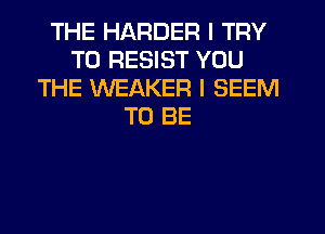 THE HARDER I TRY
TO RESIST YOU
THE WEAKER I SEEM
TO BE