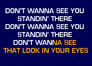 DON'T WANNA SEE YOU
STANDIN' THERE
DON'T WANNA SEE YOU
STANDIN' THERE
DON'T WANNA SEE
THAT LOOK IN YOUR EYES